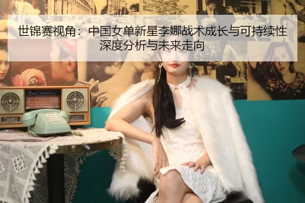 世锦赛视角：中国女单新星李娜战术成长与可持续性深度分析与未来走向
