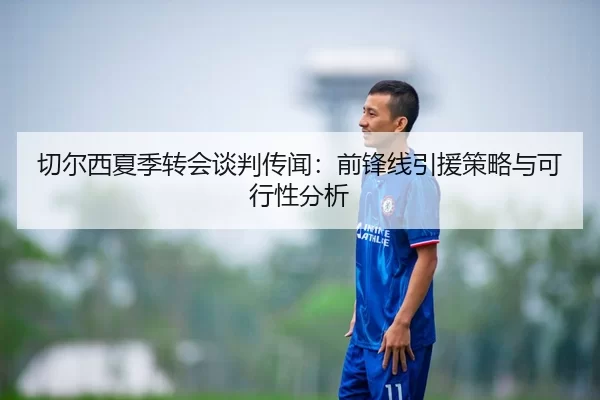 切尔西夏季转会谈判传闻：前锋线引援策略与可行性分析
