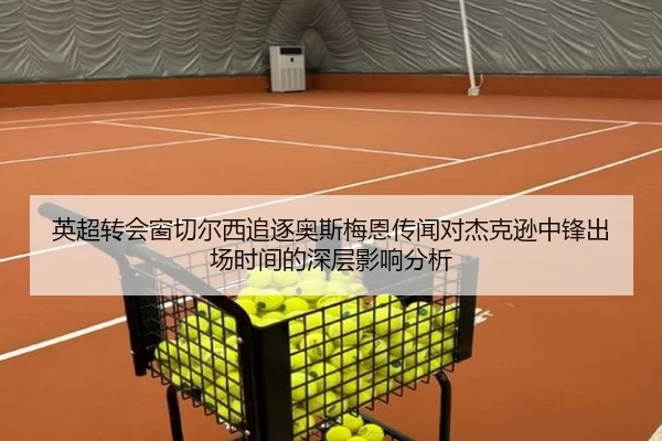 英超转会窗切尔西追逐奥斯梅恩传闻对杰克逊中锋出场时间的深层影响分析
