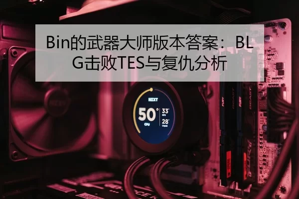 Bin的武器大师版本答案：BLG击败TES与复仇分析