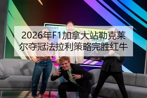 2026年F1加拿大站勒克莱尔夺冠法拉利策略完胜红牛