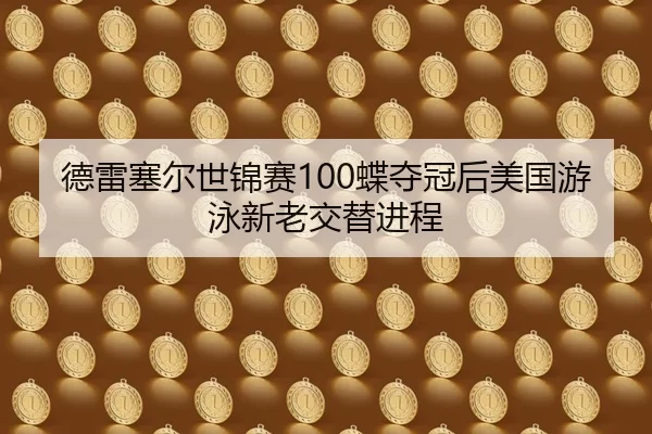 德雷塞尔世锦赛100蝶夺冠后美国游泳新老交替进程