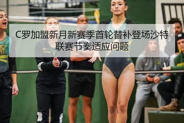 C罗加盟新月新赛季首轮替补登场沙特联赛节奏适应问题